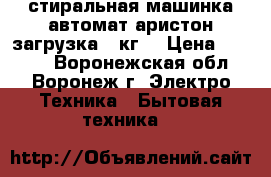 стиральная машинка автомат аристон загрузка 5 кг. › Цена ­ 6 000 - Воронежская обл., Воронеж г. Электро-Техника » Бытовая техника   